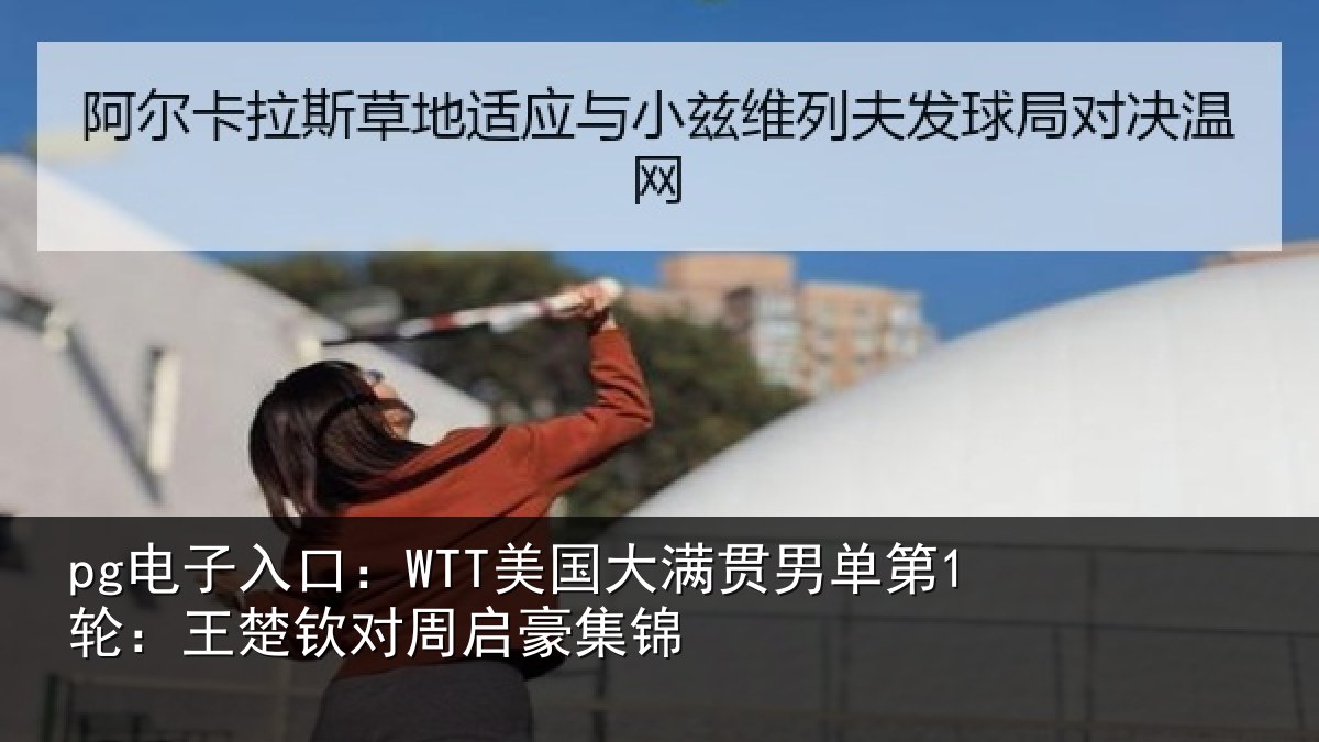 pg电子入口:WTT美国大满贯男单第1轮:王楚钦对周启豪集锦