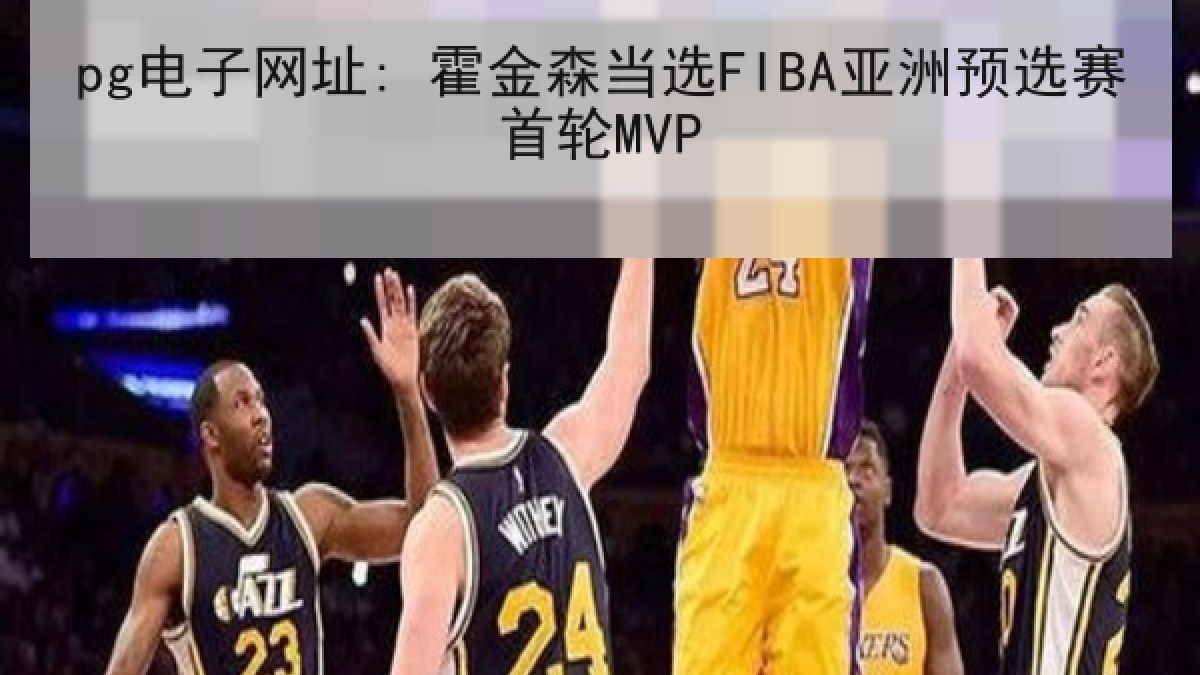 pg电子网址: 霍金森当选FIBA亚洲预选赛首轮MVP pg电子网址: 霍金森当选FIBA亚洲预选赛首轮MVP