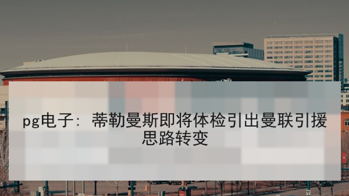 pg电子: 蒂勒曼斯即将体检引出曼联引援思路转变 pg电子: 蒂勒曼斯即将体检引出曼联引援思路转变