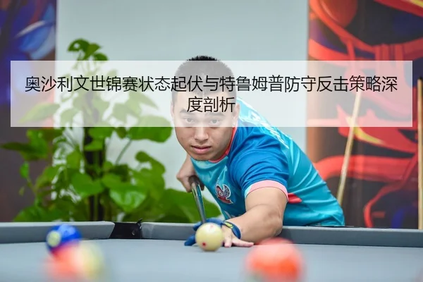 奥沙利文世锦赛状态起伏与特鲁姆普防守反击策略深度剖析
