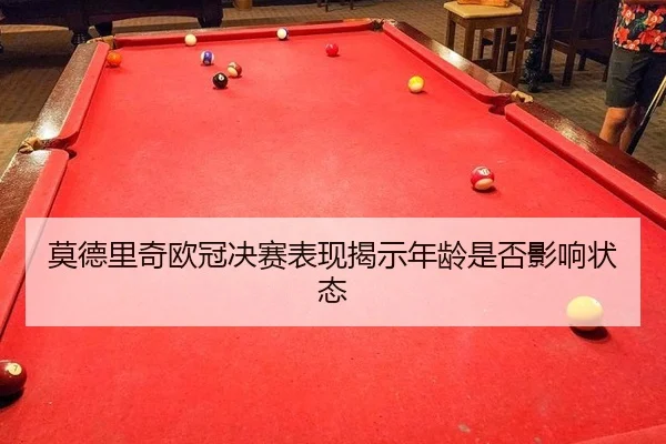 莫德里奇欧冠决赛表现揭示年龄是否影响状态