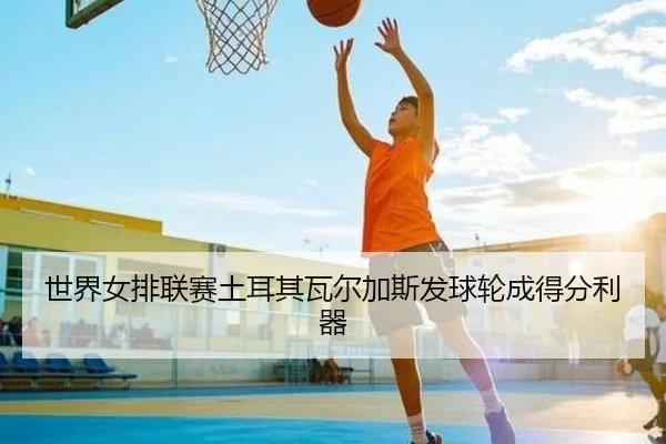 世界女排联赛土耳其瓦尔加斯发球轮成得分利器