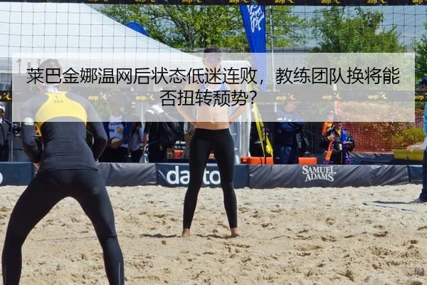 莱巴金娜温网后状态低迷连败，教练团队换将能否扭转颓势？