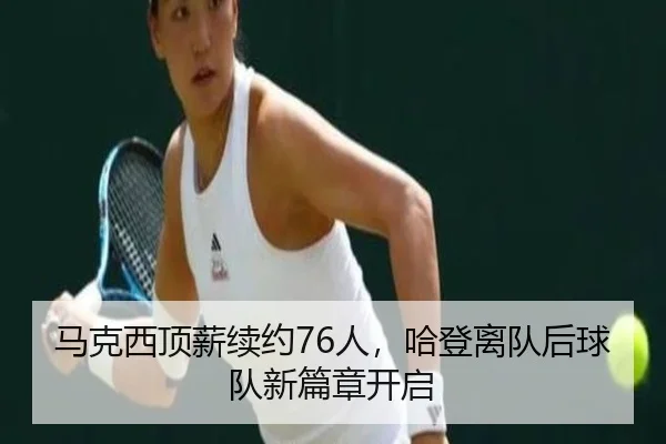 马克西顶薪续约76人，哈登离队后球队新篇章开启