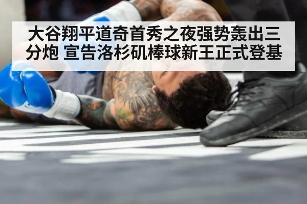 大谷翔平道奇首秀之夜强势轰出三分炮 宣告洛杉矶棒球新王正式登基