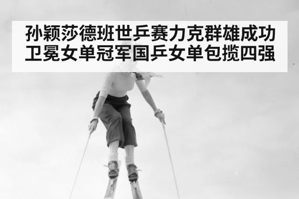 孙颖莎德班世乒赛力克群雄成功卫冕女单冠军国乒女单包揽四强