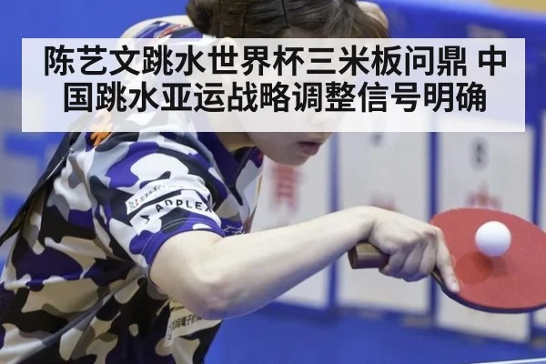 陈艺文跳水世界杯三米板问鼎 中国跳水亚运战略调整信号明确